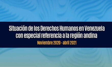 Informe sobre situación de los Derechos Humanos en Venezuela con especial referencia a la región andina Noviembre 2020 – Abril 2021