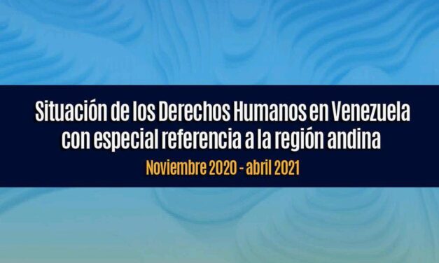 Informe sobre situación de los Derechos Humanos en Venezuela con especial referencia a la región andina Noviembre 2020 – Abril 2021