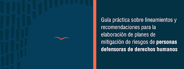 Guía práctica sobre lineamientos y recomendaciones para la elaboración de planes de mitigación de riesgos de personas defensoras de derechos humanos